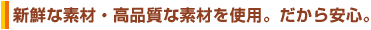新鮮な素材・高品質な素材を使用。だから安心。