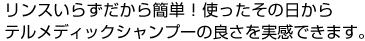 リンスいらずだから簡単!使ったその日からテルメディックシャンプーの良さを実感できます。