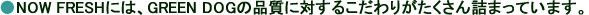 Now!には、GREEN DOGの品質に対するこだわりがたくさん詰まっています。