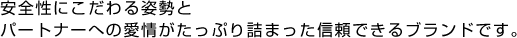 安全性にこだわる姿勢とパートナーへの愛情がたっぷり詰まった、信頼できるブランドです。