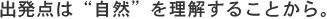 出発点は“自然”を理解することから。