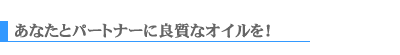 あなたとパートナーに良質なオイルを！