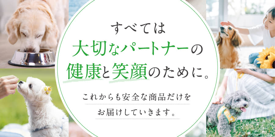 すべては大切なパートナーの健康と笑顔のために。これからも安全な商品だけをお届けしていきます。