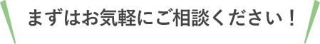 まずはお気軽にご相談ください！