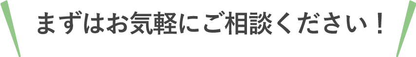 まずはお気軽にご相談ください！