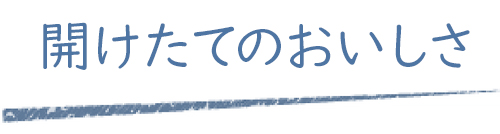 開けたてのおいしさ