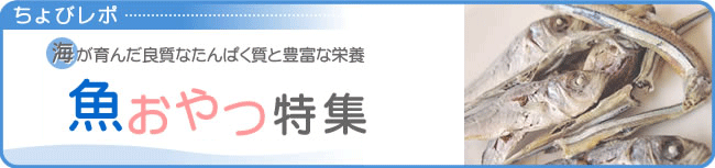 海が育んだ良質なたんぱく質と豊富な栄養　魚おやつ特集