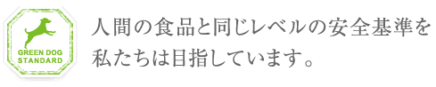 GREEN DOG STANDARD　─安全基準─：人間の食品と同じレベルの安全基準を目指しています