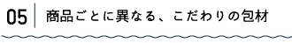 05|商品ごとに異なる、こだわりの包材