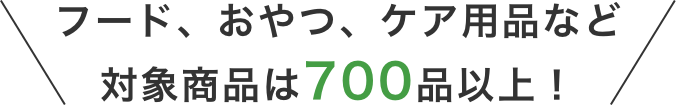 フード、おやつ、ケア用品など対象商品は700品以上！