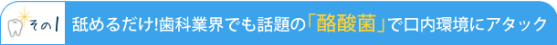 <その1> 舐めるだけ!歯科業界でも話題の「酪酸菌」で口内環境にアタック
