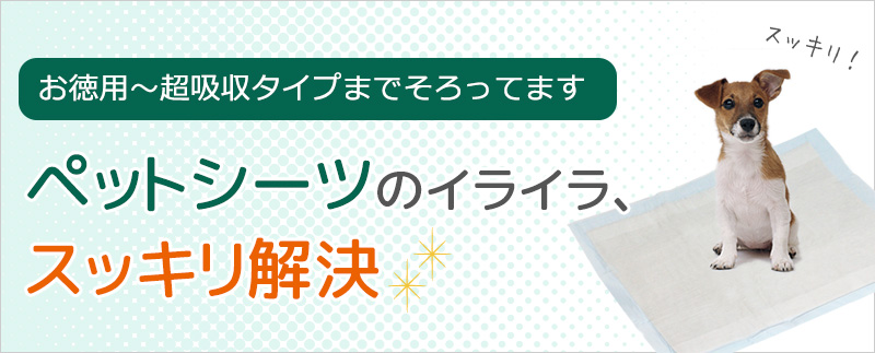 【お徳用～超吸収タイプまで】　ペットシーツのイライラ、すっきり解決！